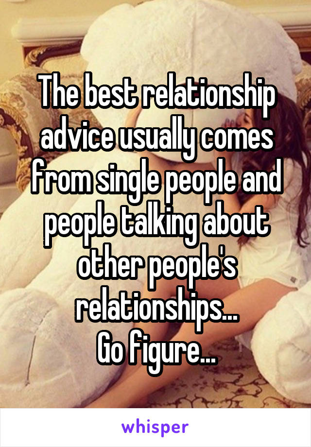 The best relationship advice usually comes from single people and people talking about other people's relationships...
Go figure...