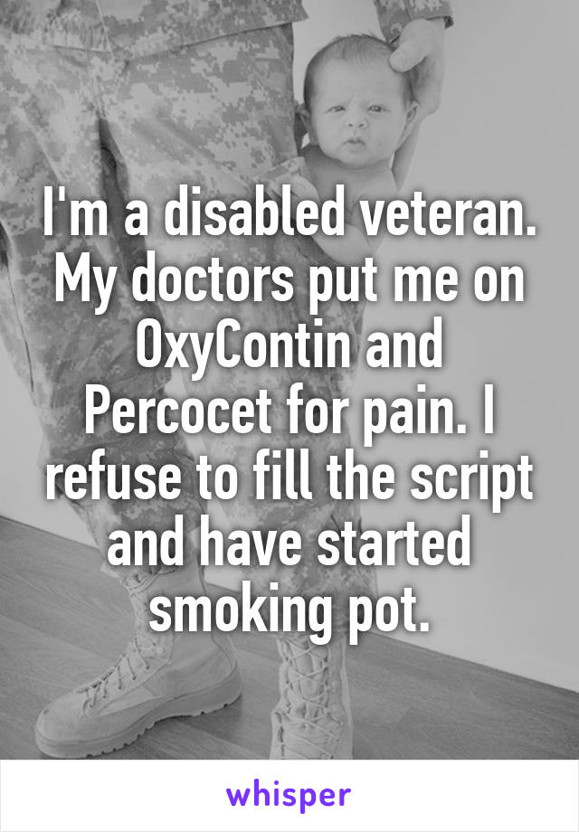 I'm a disabled veteran. My doctors put me on OxyContin and Percocet for pain. I refuse to fill the script and have started smoking pot.