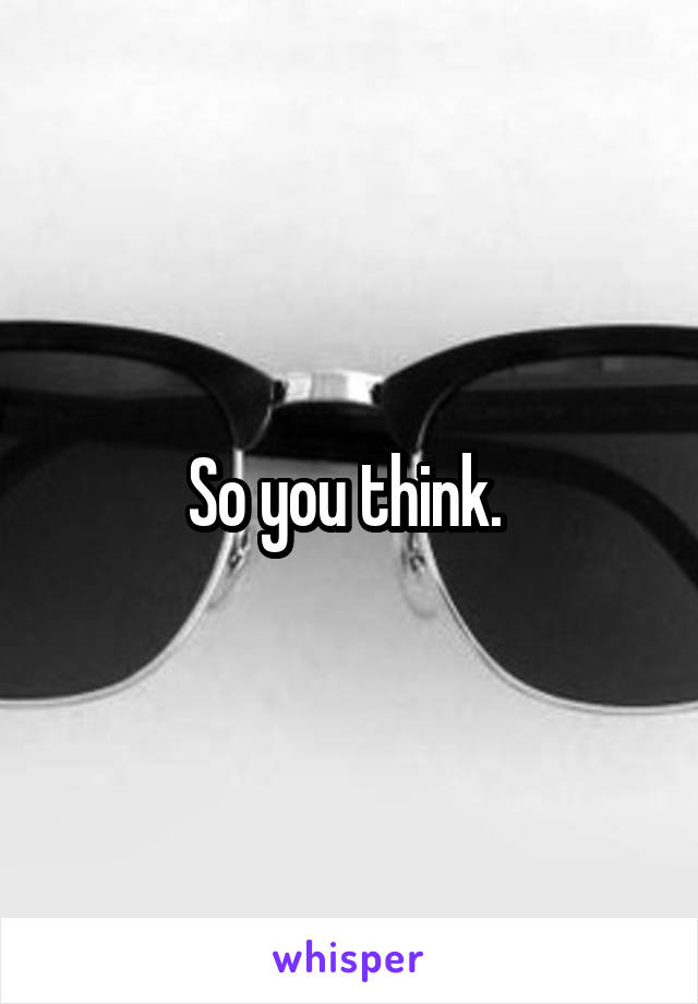 So you think. 