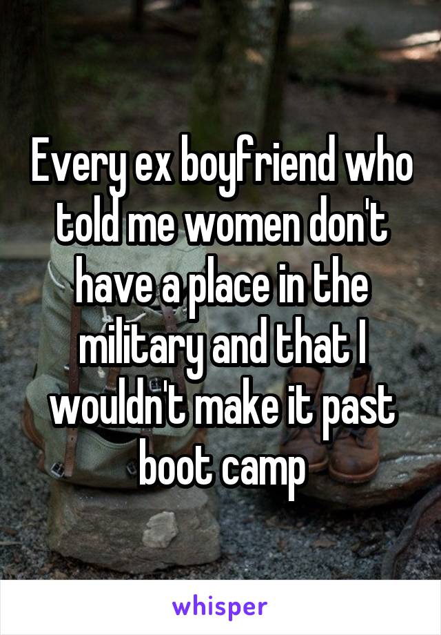 Every ex boyfriend who told me women don't have a place in the military and that I wouldn't make it past boot camp