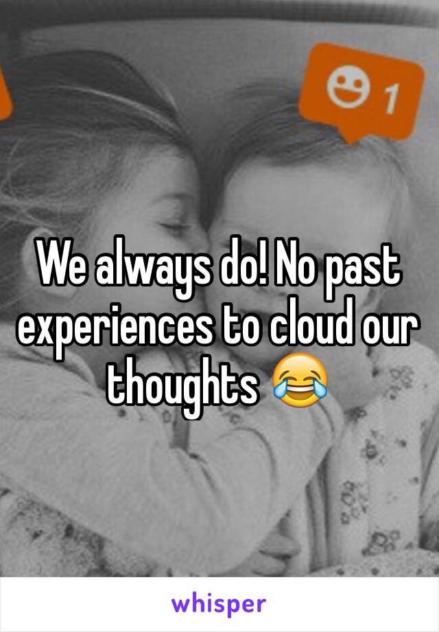 We always do! No past experiences to cloud our thoughts 😂