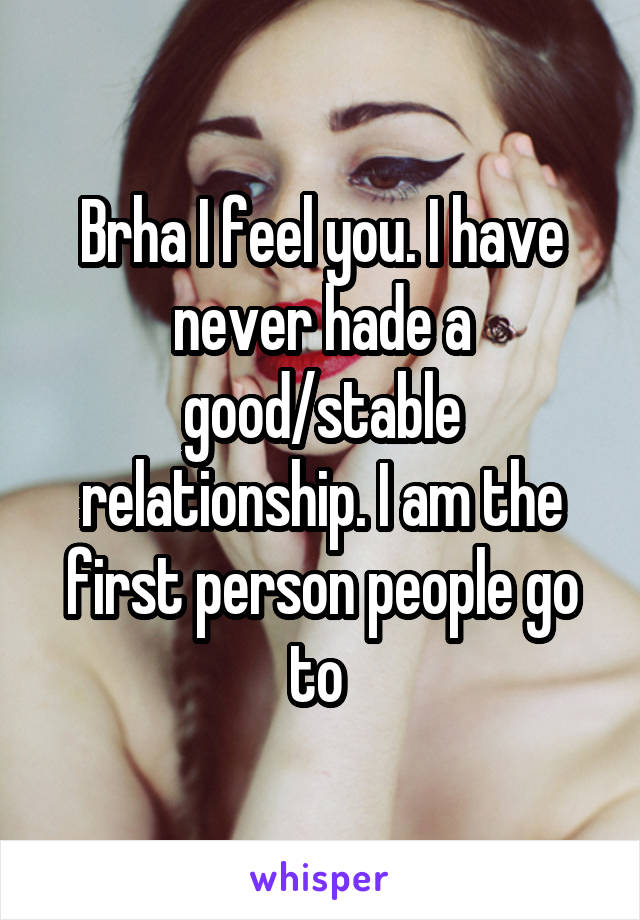 Brha I feel you. I have never hade a good/stable relationship. I am the first person people go to 