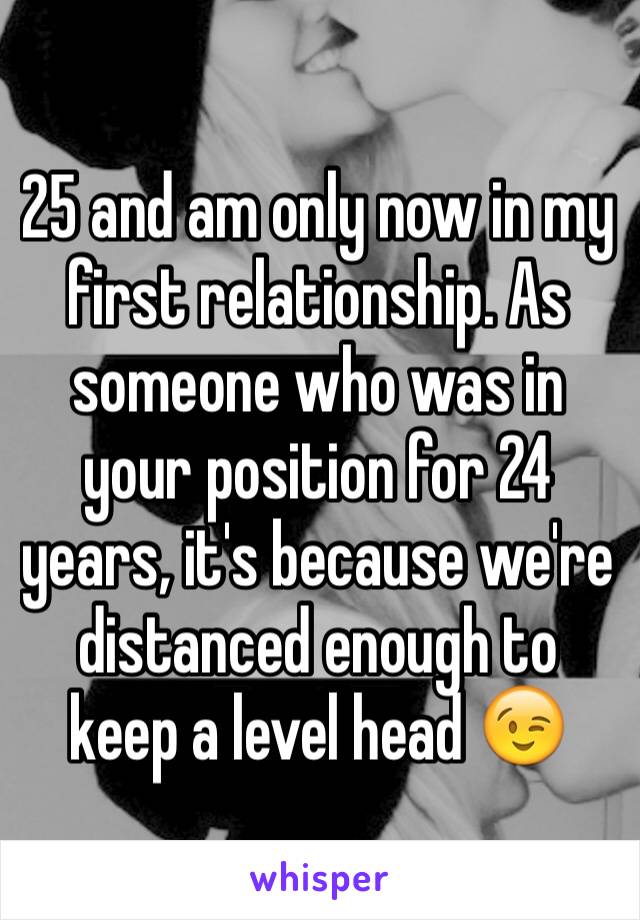 25 and am only now in my first relationship. As someone who was in your position for 24 years, it's because we're distanced enough to keep a level head 😉