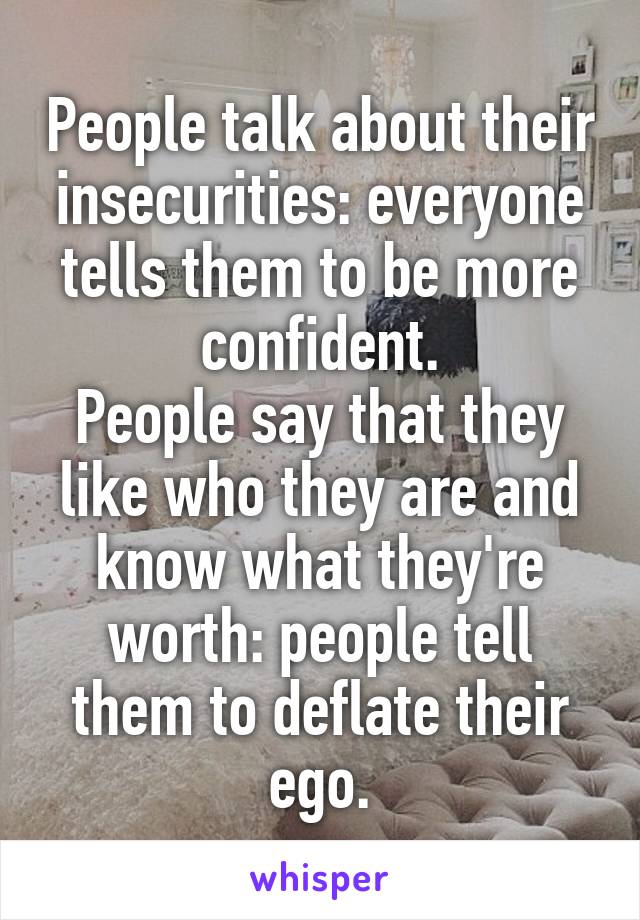 People talk about their insecurities: everyone tells them to be more confident.
People say that they like who they are and know what they're worth: people tell them to deflate their ego.