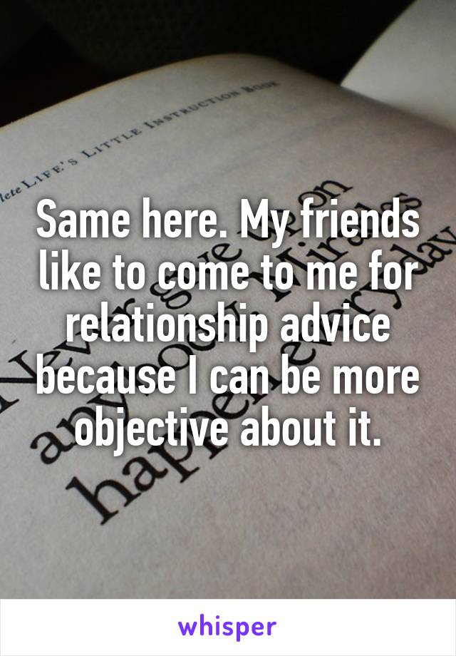 Same here. My friends like to come to me for relationship advice because I can be more objective about it.