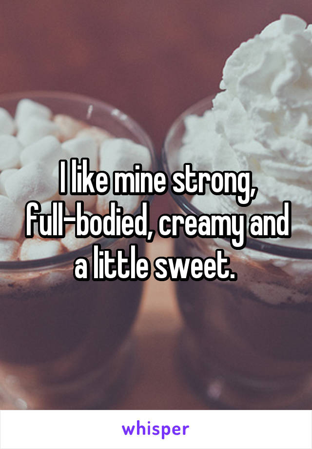 I like mine strong, full-bodied, creamy and a little sweet. 