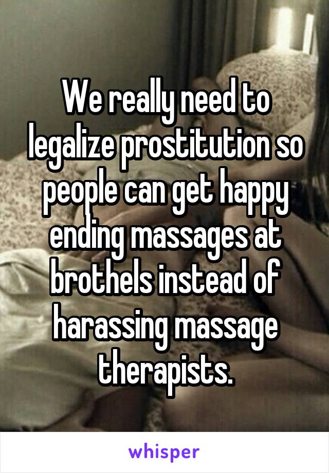We really need to legalize prostitution so people can get happy ending massages at brothels instead of harassing massage therapists.