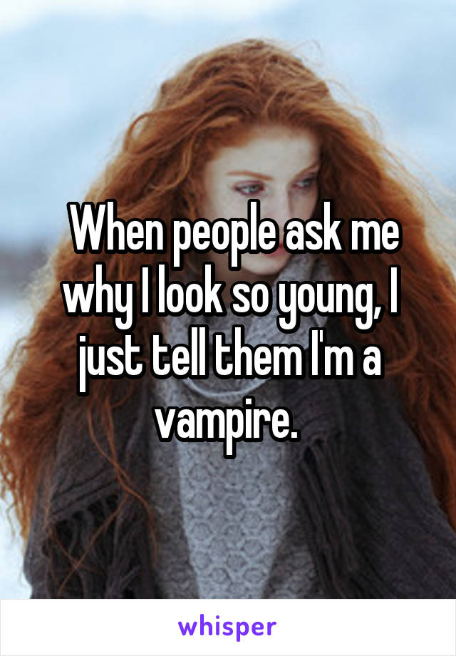  When people ask me why I look so young, I just tell them I'm a vampire. 