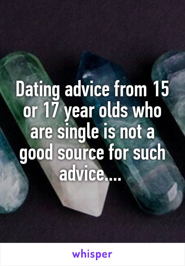 Dating advice from 15 or 17 year olds who are single is not a good source for such advice.... 