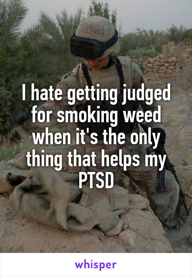 I hate getting judged for smoking weed when it's the only thing that helps my PTSD