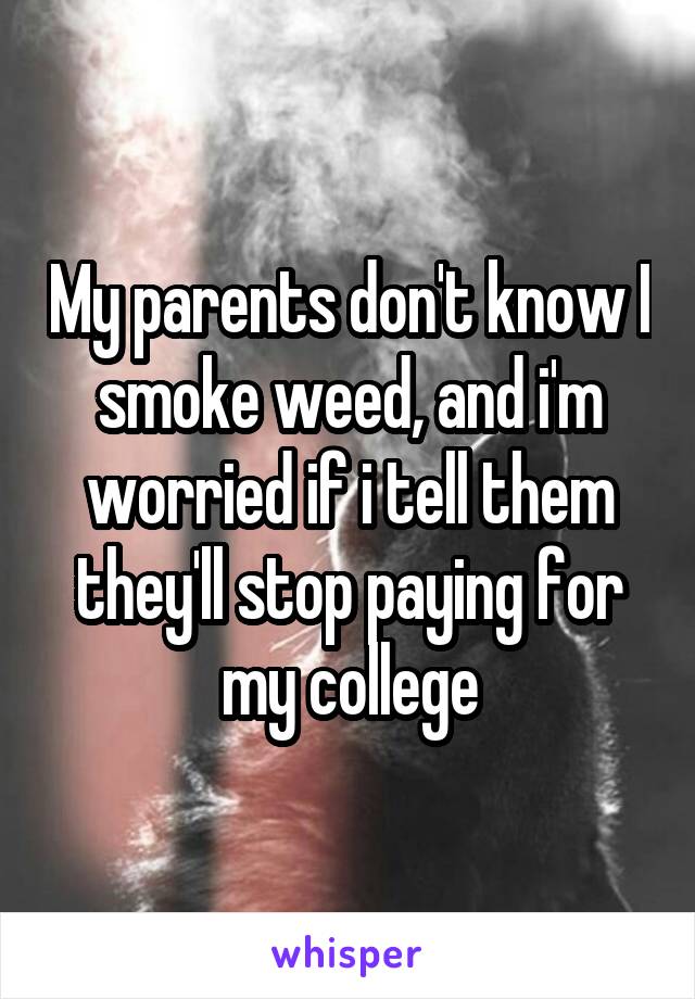 My parents don't know I smoke weed, and i'm worried if i tell them they'll stop paying for my college