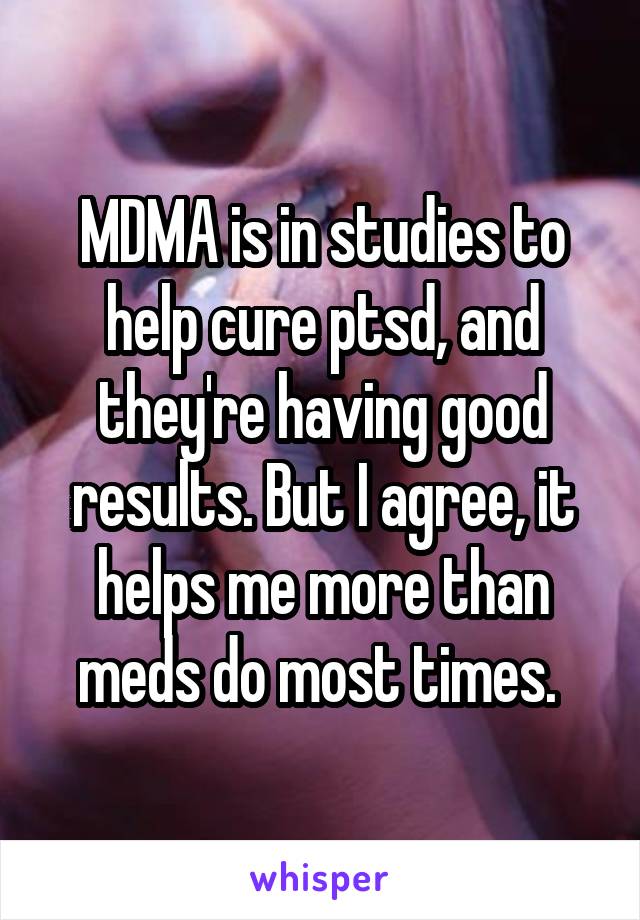 MDMA is in studies to help cure ptsd, and they're having good results. But I agree, it helps me more than meds do most times. 