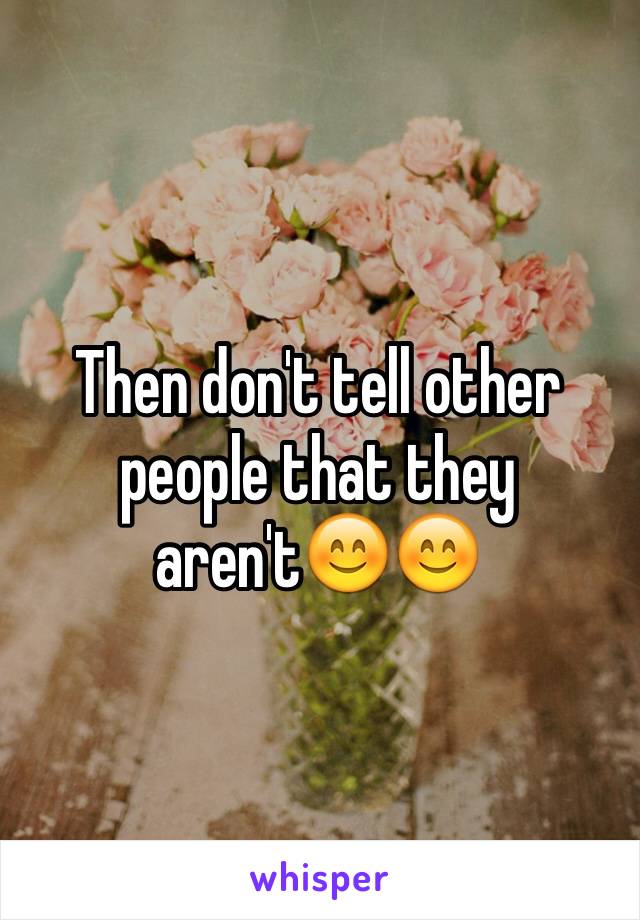 Then don't tell other people that they aren't😊😊