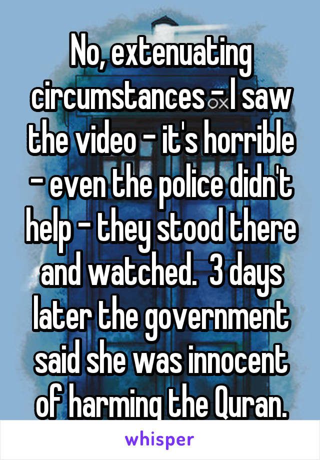 No, extenuating circumstances - I saw the video - it's horrible - even the police didn't help - they stood there and watched.  3 days later the government said she was innocent of harming the Quran.