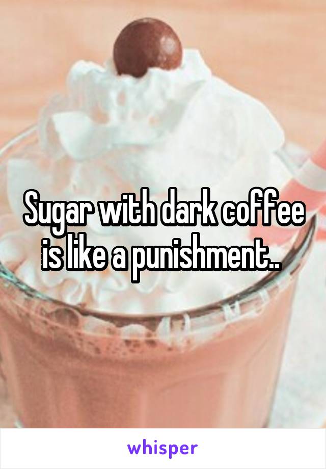 Sugar with dark coffee is like a punishment.. 