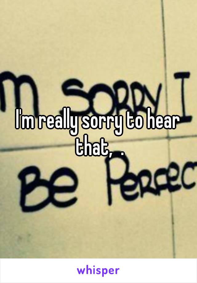 I'm really sorry to hear that,  .