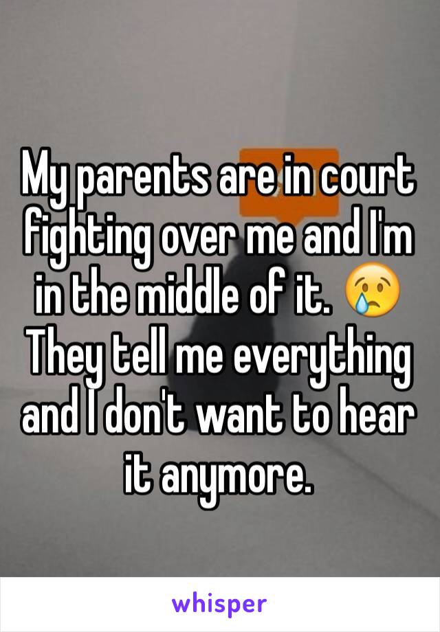 My parents are in court fighting over me and I'm in the middle of it. 😢
They tell me everything and I don't want to hear it anymore.