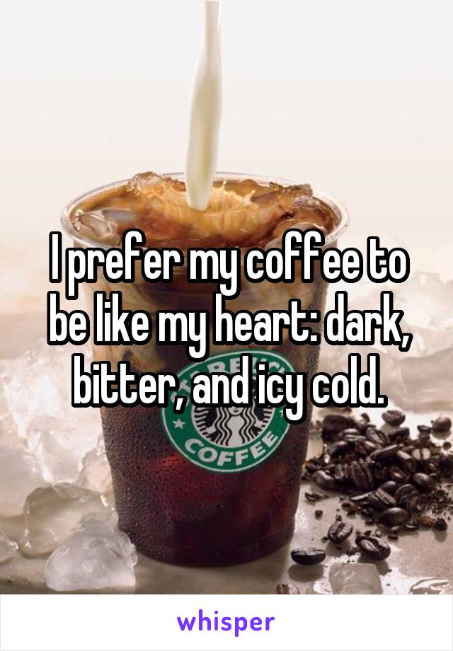 I prefer my coffee to be like my heart: dark, bitter, and icy cold.