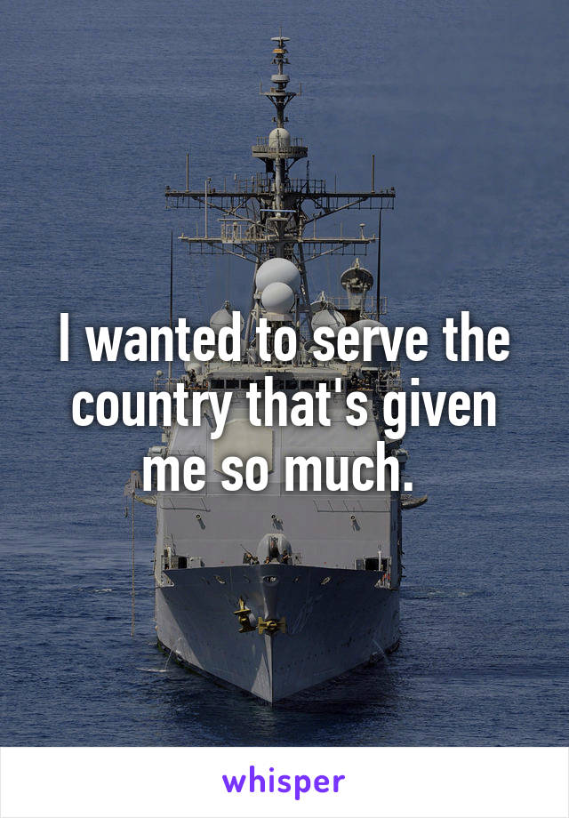 I wanted to serve the country that's given me so much. 