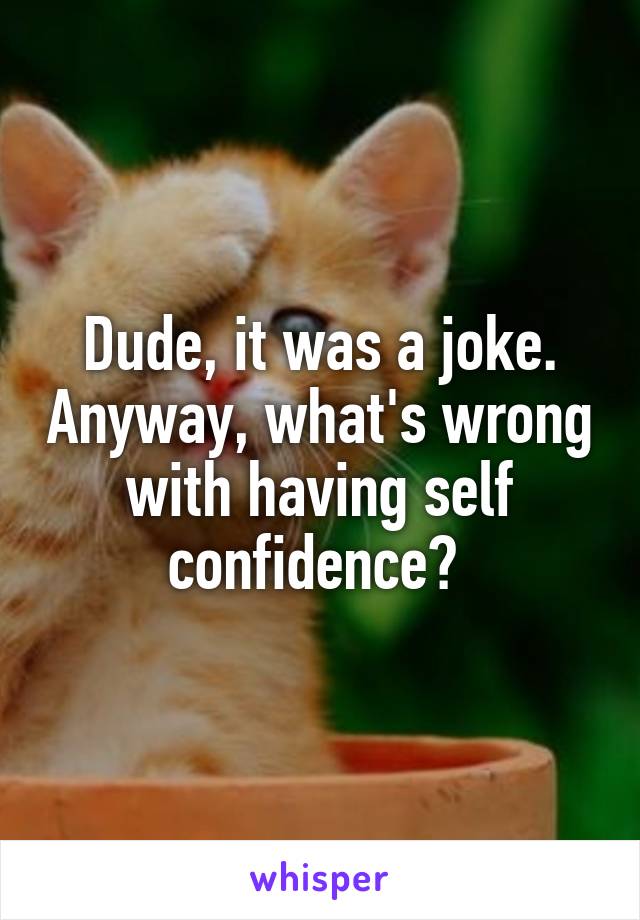 Dude, it was a joke. Anyway, what's wrong with having self confidence? 