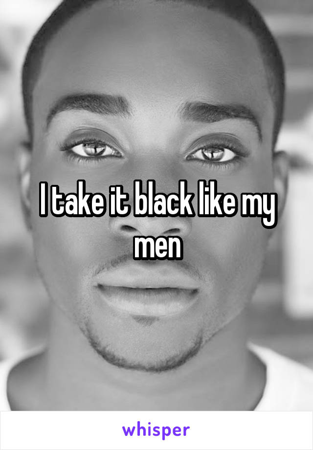 I take it black like my men