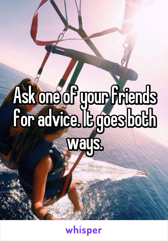 Ask one of your friends for advice. It goes both ways.