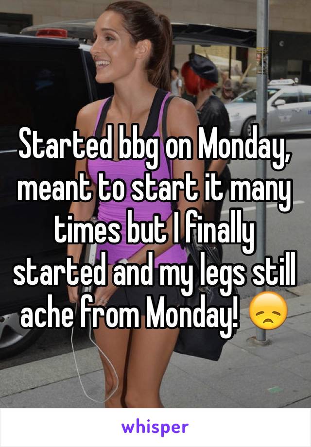 Started bbg on Monday, meant to start it many times but I finally started and my legs still ache from Monday! 😞