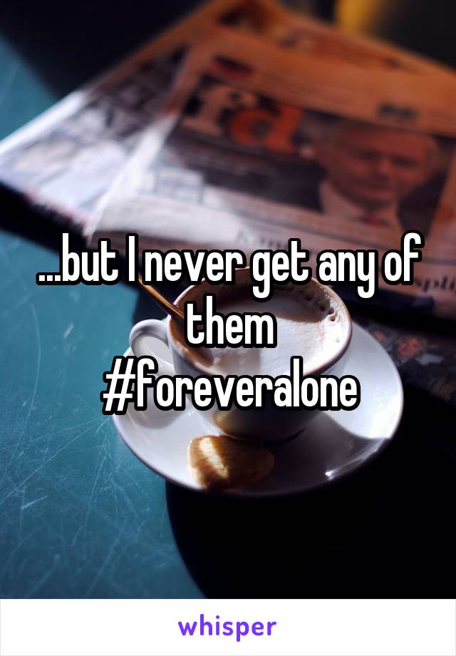 ...but I never get any of them
#foreveralone