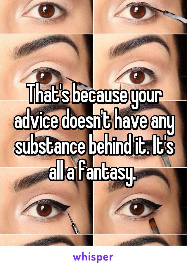 That's because your advice doesn't have any substance behind it. It's all a fantasy. 