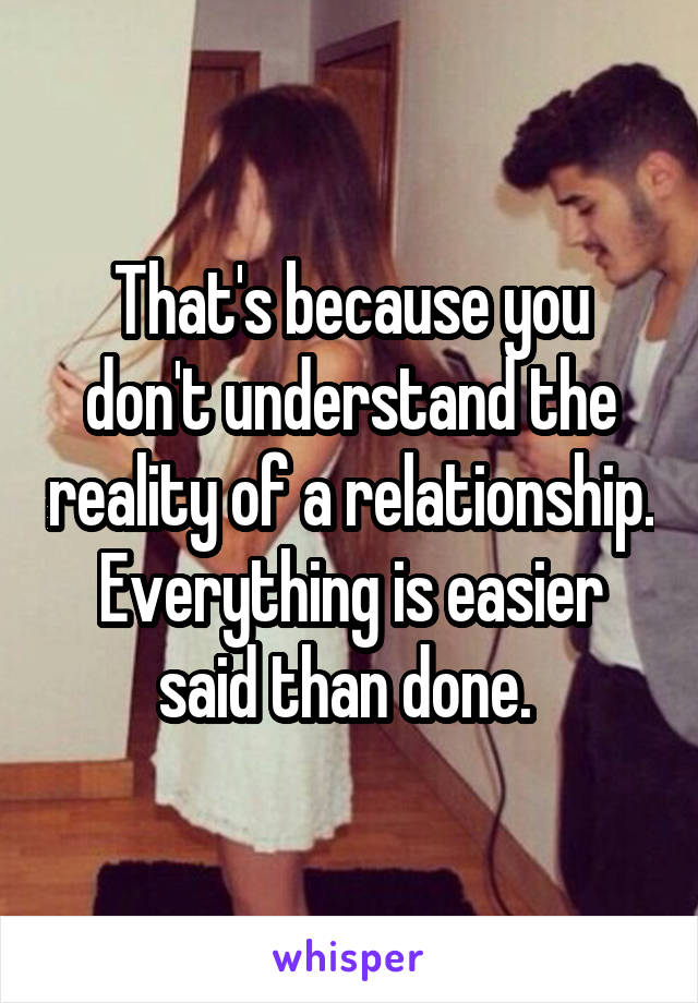 That's because you don't understand the reality of a relationship. Everything is easier said than done. 