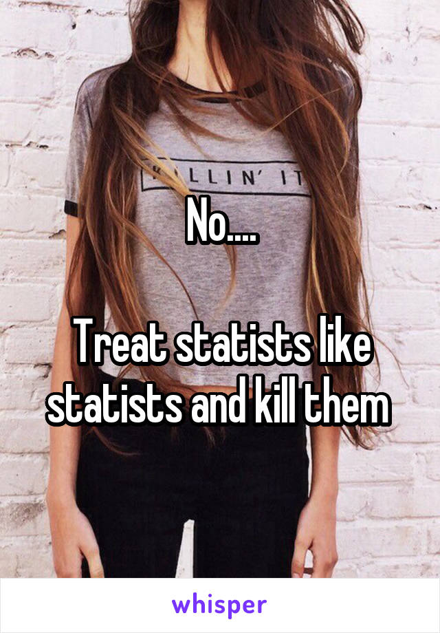 No....

Treat statists like statists and kill them 