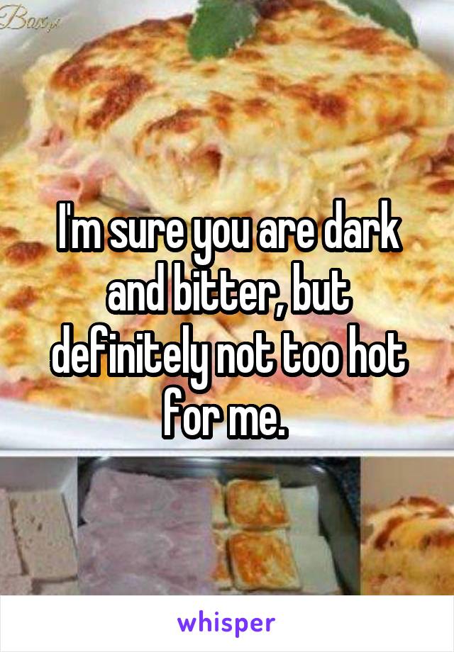 I'm sure you are dark and bitter, but definitely not too hot for me. 