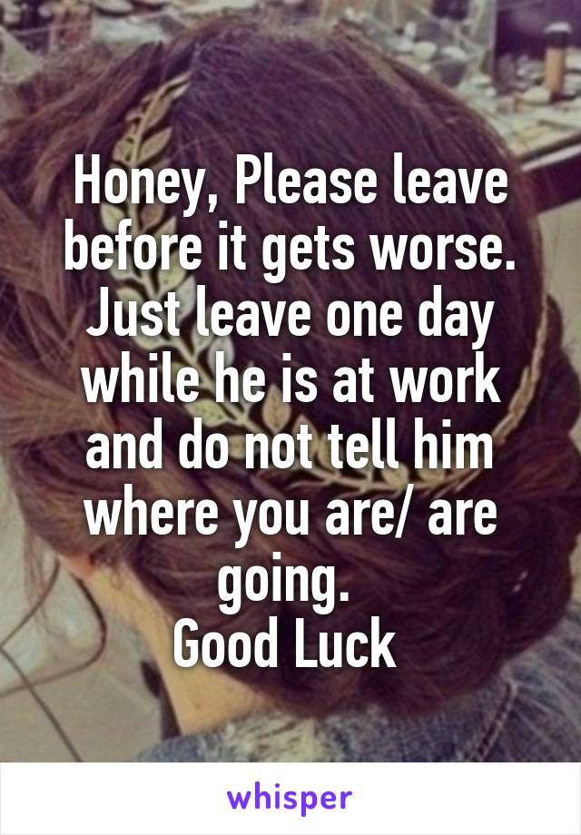 Honey, Please leave before it gets worse. Just leave one day while he is at work and do not tell him where you are/ are going. 
Good Luck 