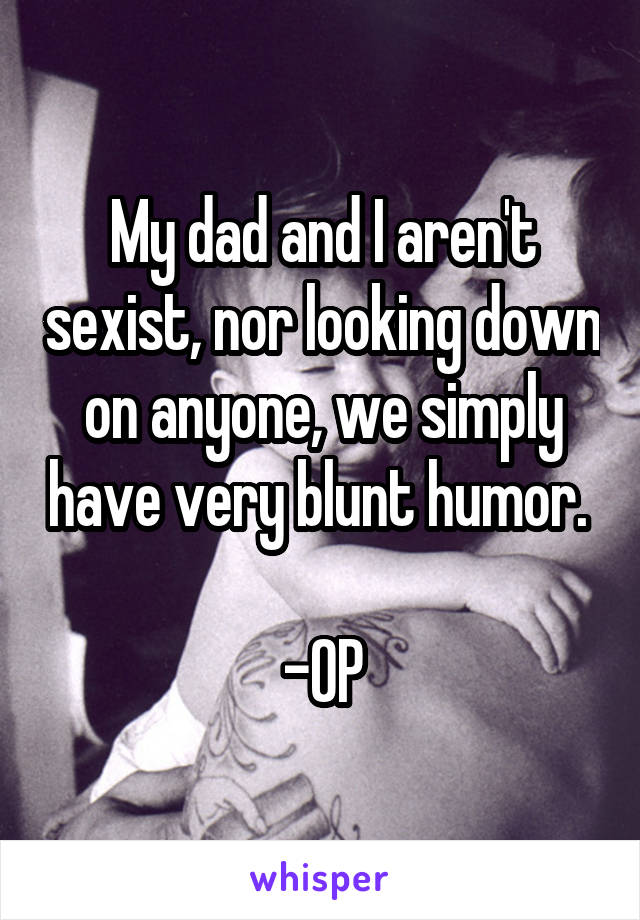 My dad and I aren't sexist, nor looking down on anyone, we simply have very blunt humor. 

-OP