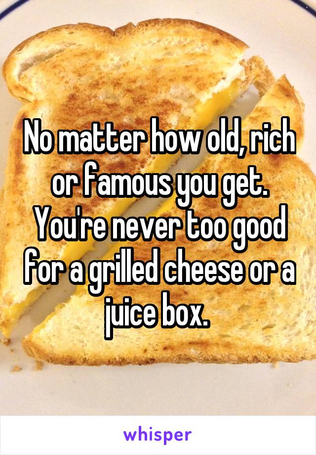No matter how old, rich or famous you get. You're never too good for a grilled cheese or a juice box. 
