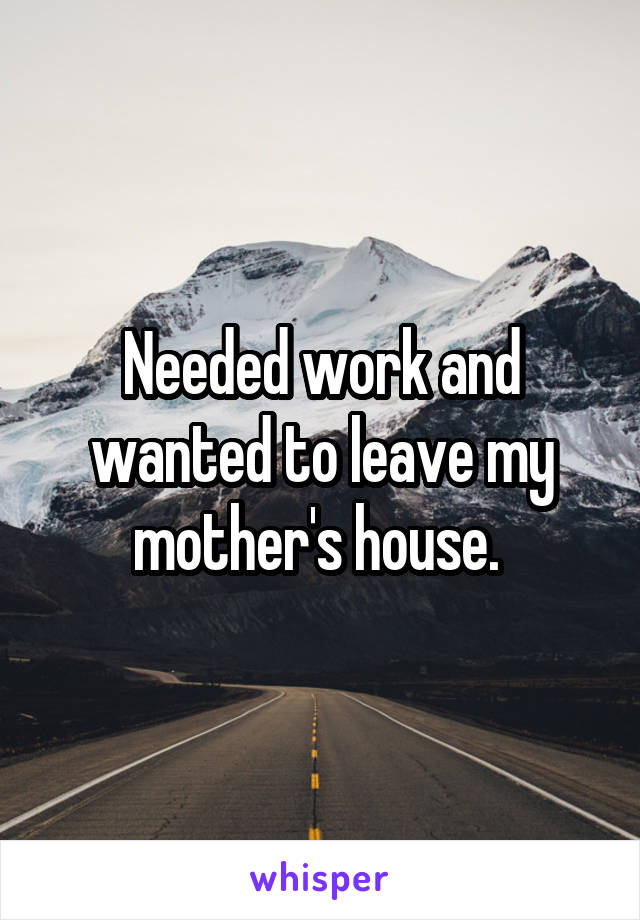 Needed work and wanted to leave my mother's house. 