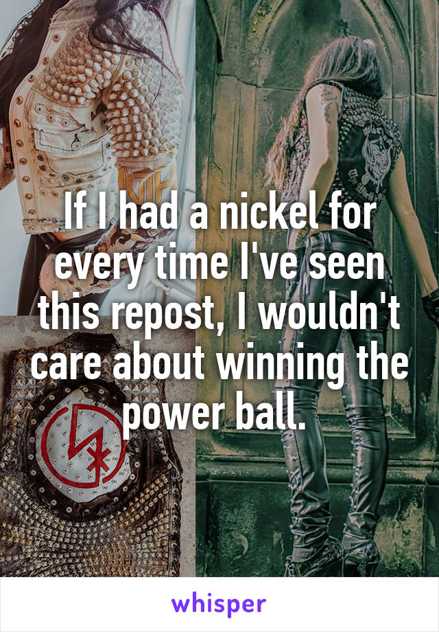 If I had a nickel for every time I've seen this repost, I wouldn't care about winning the power ball. 