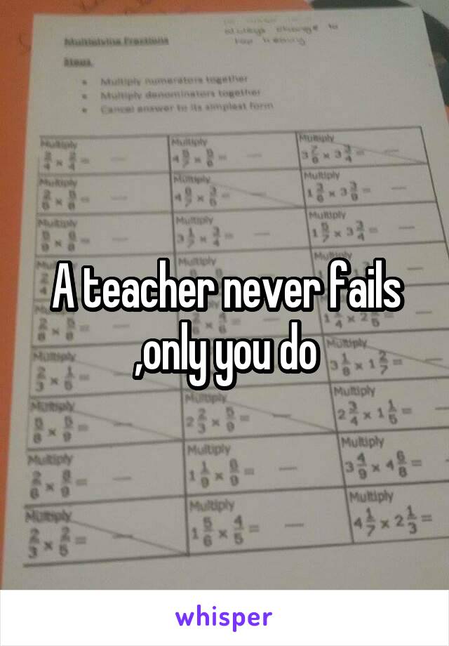 A teacher never fails ,only you do