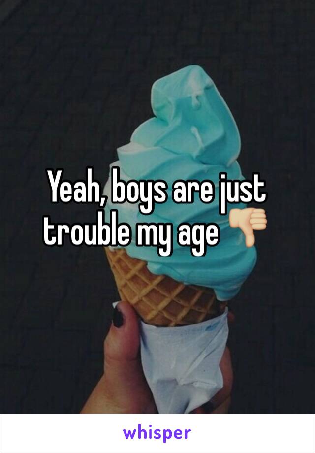 Yeah, boys are just trouble my age 👎🏼