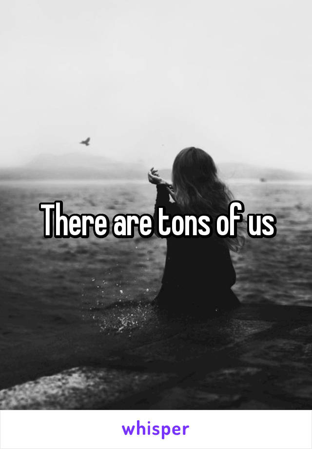 There are tons of us