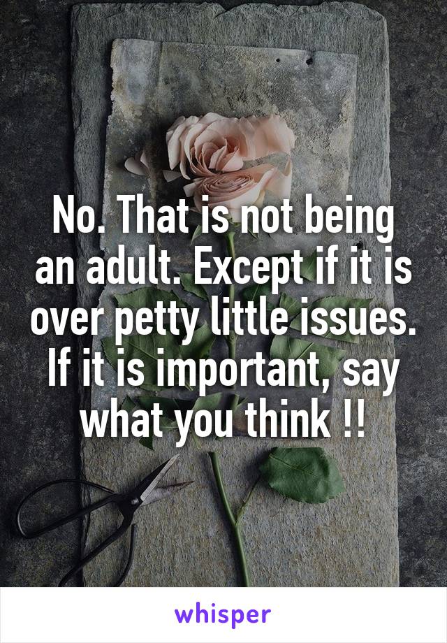 No. That is not being an adult. Except if it is over petty little issues. If it is important, say what you think !!