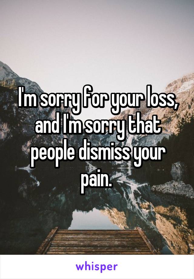 I'm sorry for your loss, and I'm sorry that people dismiss your pain. 