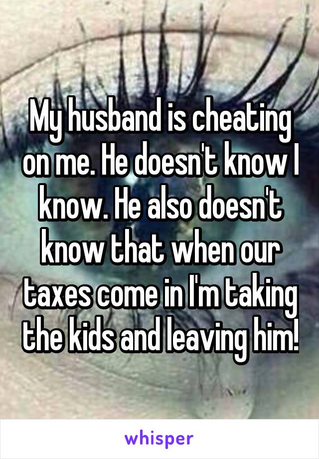 My husband is cheating on me. He doesn't know I know. He also doesn't know that when our taxes come in I'm taking the kids and leaving him!