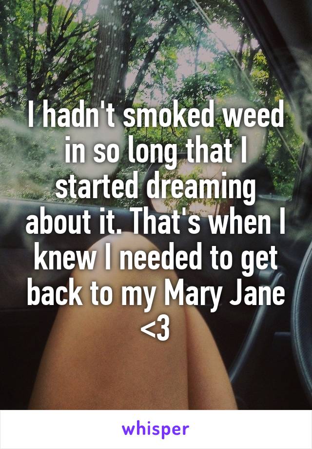 I hadn't smoked weed in so long that I started dreaming about it. That's when I knew I needed to get back to my Mary Jane <3