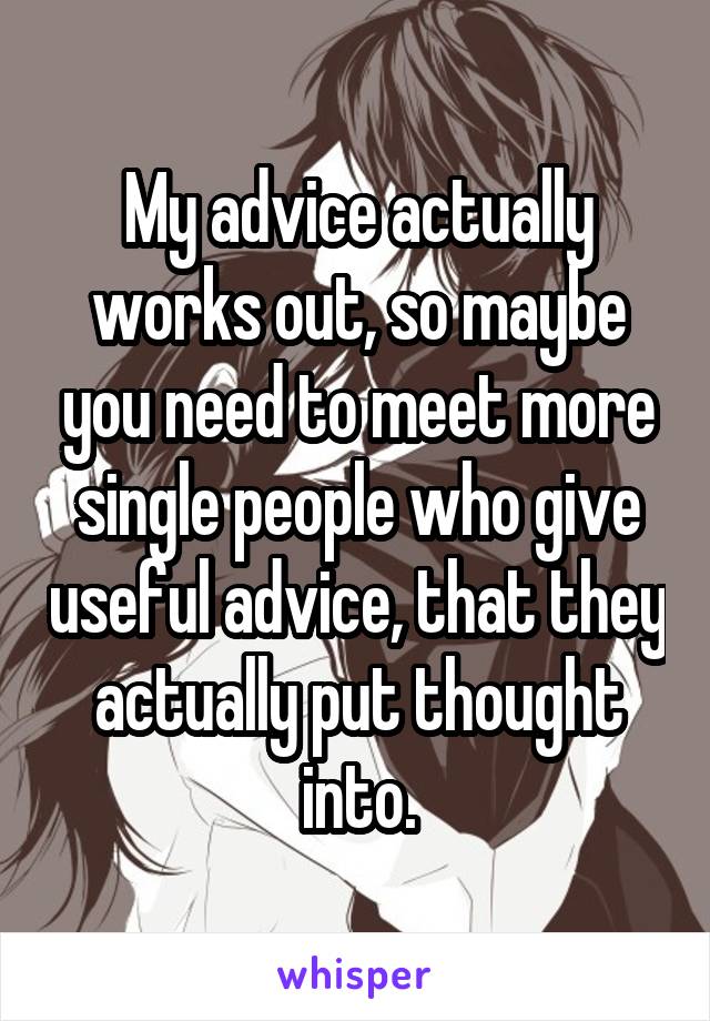 My advice actually works out, so maybe you need to meet more single people who give useful advice, that they actually put thought into.