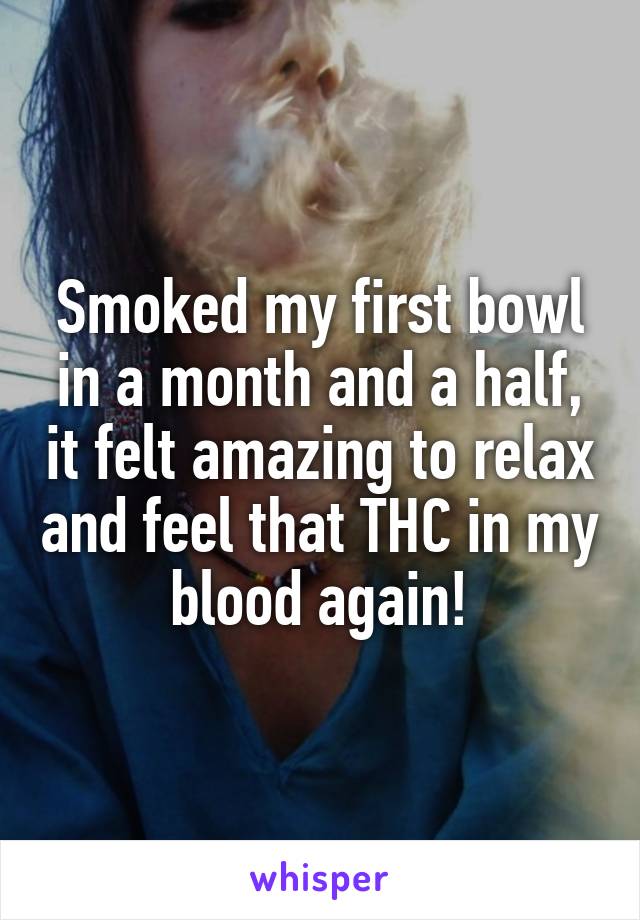 Smoked my first bowl in a month and a half, it felt amazing to relax and feel that THC in my blood again!