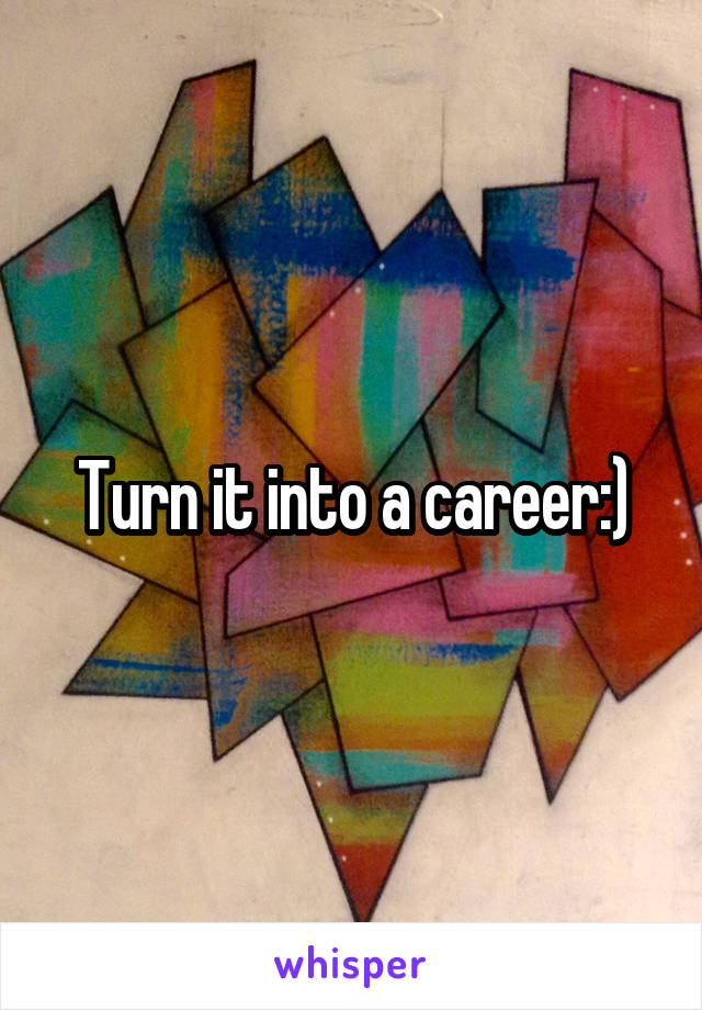 Turn it into a career:)