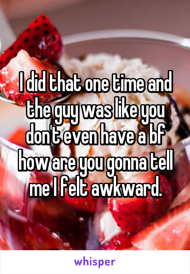 I did that one time and the guy was like you don't even have a bf how are you gonna tell me I felt awkward.