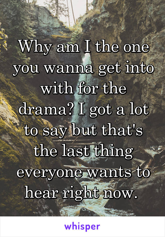 Why am I the one you wanna get into with for the drama? I got a lot to say but that's the last thing everyone wants to hear right now. 