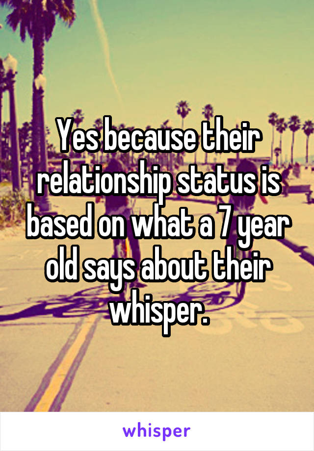 Yes because their relationship status is based on what a 7 year old says about their whisper.